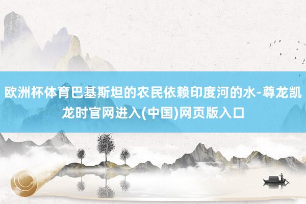 欧洲杯体育巴基斯坦的农民依赖印度河的水-尊龙凯龙时官网进入(中国)网页版入口