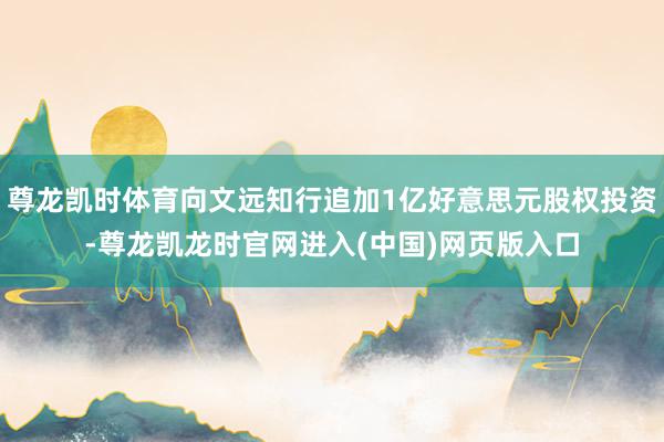 尊龙凯时体育向文远知行追加1亿好意思元股权投资-尊龙凯龙时官网进入(中国)网页版入口