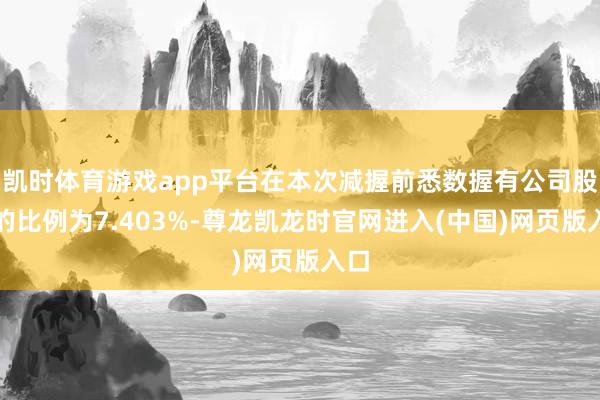 凯时体育游戏app平台在本次减握前悉数握有公司股份的比例为7.403%-尊龙凯龙时官网进入(中国)网页版入口