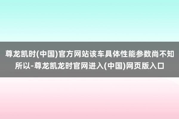 尊龙凯时(中国)官方网站该车具体性能参数尚不知所以-尊龙凯龙时官网进入(中国)网页版入口