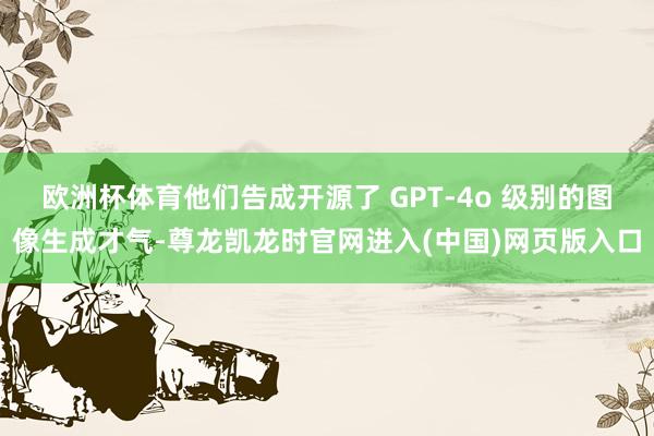 欧洲杯体育他们告成开源了 GPT-4o 级别的图像生成才气-尊龙凯龙时官网进入(中国)网页版入口