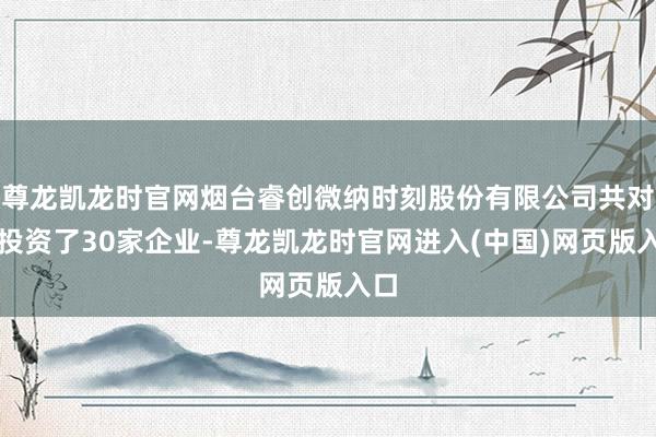 尊龙凯龙时官网烟台睿创微纳时刻股份有限公司共对外投资了30家企业-尊龙凯龙时官网进入(中国)网页版入口