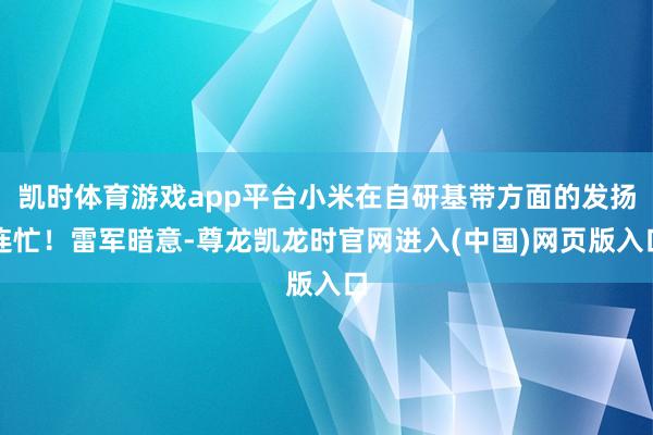 凯时体育游戏app平台小米在自研基带方面的发扬连忙！雷军暗意-尊龙凯龙时官网进入(中国)网页版入口