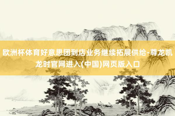 欧洲杯体育好意思团到店业务继续拓展供给-尊龙凯龙时官网进入(中国)网页版入口