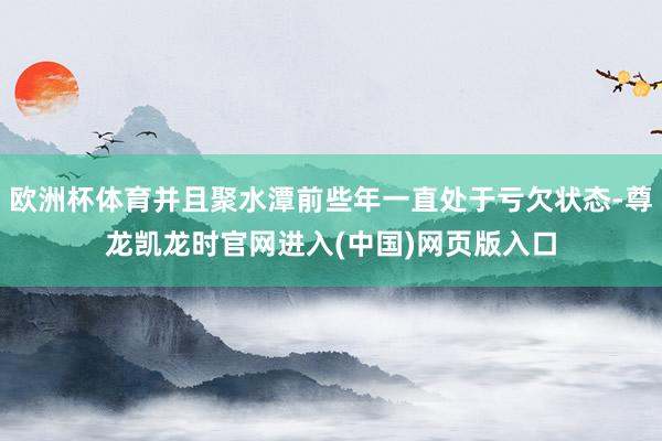 欧洲杯体育并且聚水潭前些年一直处于亏欠状态-尊龙凯龙时官网进入(中国)网页版入口
