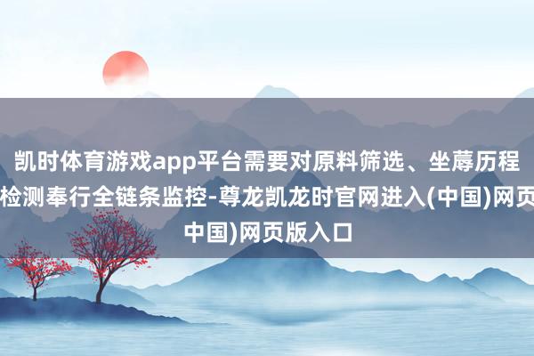 凯时体育游戏app平台需要对原料筛选、坐蓐历程、制品检测奉行全链条监控-尊龙凯龙时官网进入(中国)网页版入口