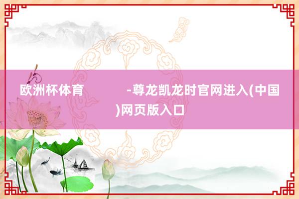 欧洲杯体育            -尊龙凯龙时官网进入(中国)网页版入口