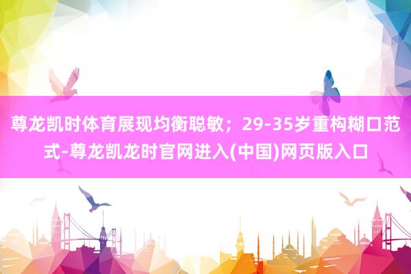 尊龙凯时体育展现均衡聪敏；29-35岁重构糊口范式-尊龙凯龙时官网进入(中国)网页版入口