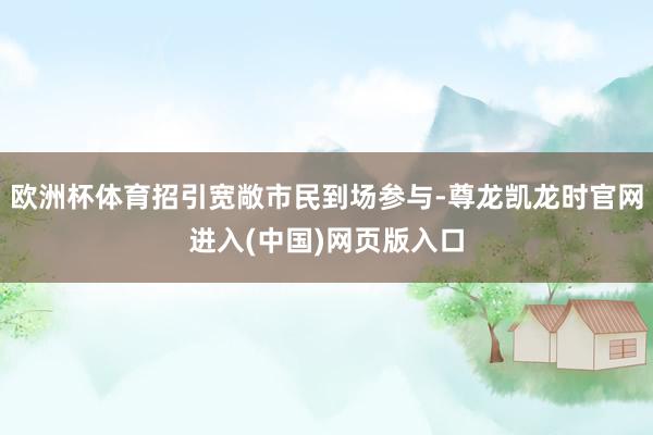 欧洲杯体育招引宽敞市民到场参与-尊龙凯龙时官网进入(中国)网页版入口