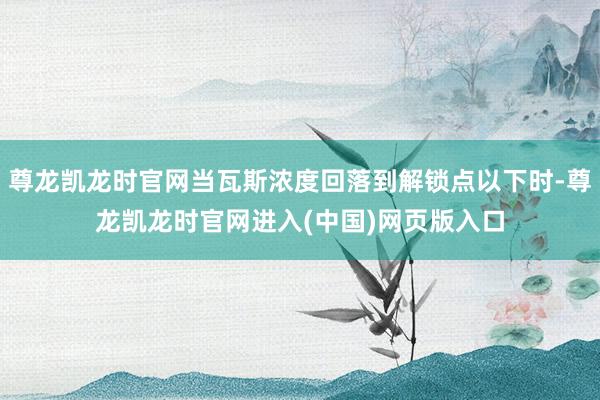 尊龙凯龙时官网当瓦斯浓度回落到解锁点以下时-尊龙凯龙时官网进入(中国)网页版入口