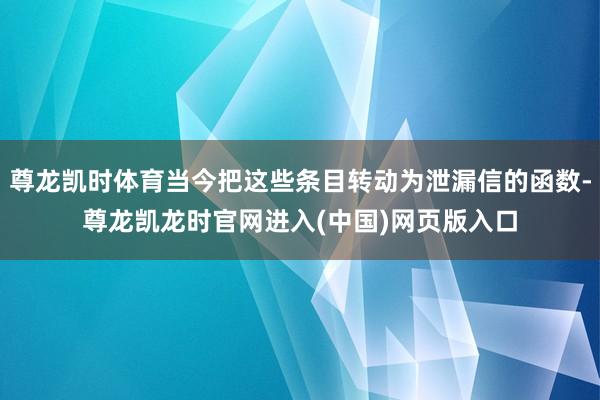 尊龙凯时体育当今把这些条目转动为泄漏信的函数-尊龙凯龙时官网进入(中国)网页版入口