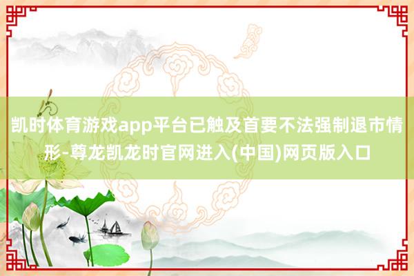 凯时体育游戏app平台已触及首要不法强制退市情形-尊龙凯龙时官网进入(中国)网页版入口