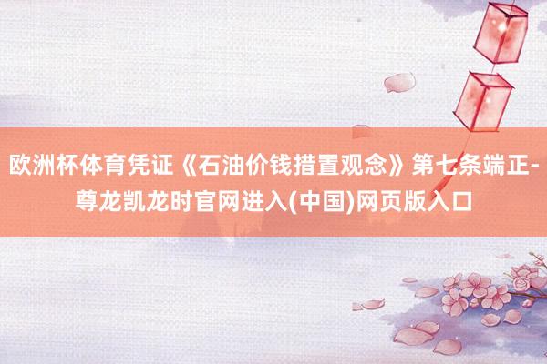 欧洲杯体育凭证《石油价钱措置观念》第七条端正-尊龙凯龙时官网进入(中国)网页版入口
