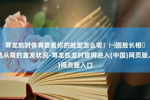 尊龙凯时体育要看你的脸型怎么呢！㈠圆脸长相↣首选从简的直发状况-尊龙凯龙时官网进入(中国)网页版入口