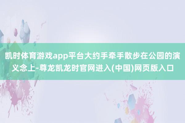 凯时体育游戏app平台大约手牵手散步在公园的演义念上-尊龙凯龙时官网进入(中国)网页版入口
