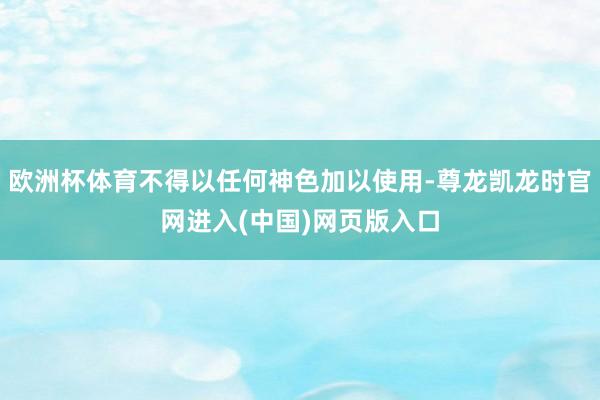 欧洲杯体育不得以任何神色加以使用-尊龙凯龙时官网进入(中国)网页版入口