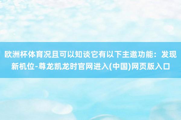 欧洲杯体育况且可以知谈它有以下主邀功能：发现新机位-尊龙凯龙时官网进入(中国)网页版入口