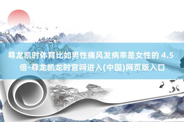 尊龙凯时体育比如男性痛风发病率是女性的 4.5 倍-尊龙凯龙时官网进入(中国)网页版入口