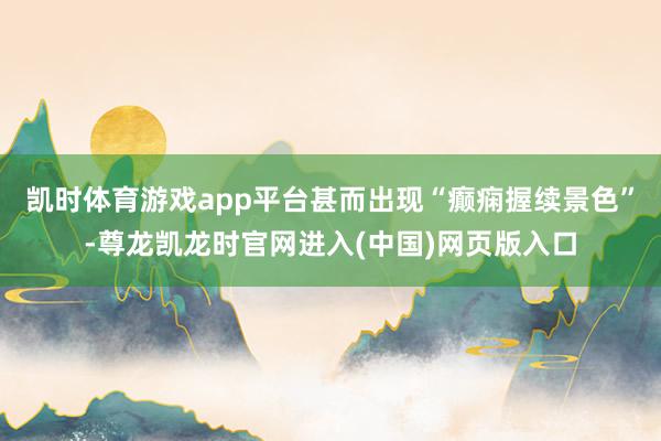 凯时体育游戏app平台甚而出现“癫痫握续景色”-尊龙凯龙时官网进入(中国)网页版入口