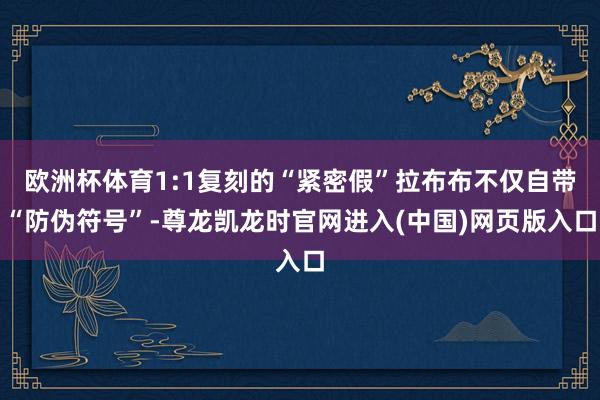 欧洲杯体育1:1复刻的“紧密假”拉布布不仅自带“防伪符号”-尊龙凯龙时官网进入(中国)网页版入口