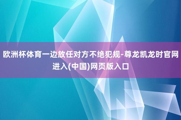 欧洲杯体育一边放任对方不绝犯规-尊龙凯龙时官网进入(中国)网页版入口