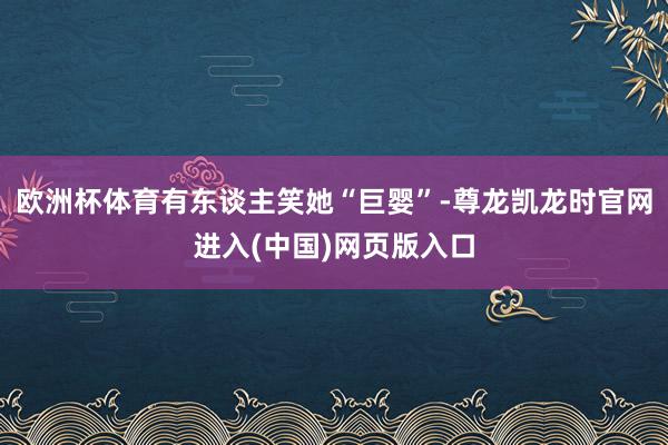 欧洲杯体育有东谈主笑她“巨婴”-尊龙凯龙时官网进入(中国)网页版入口