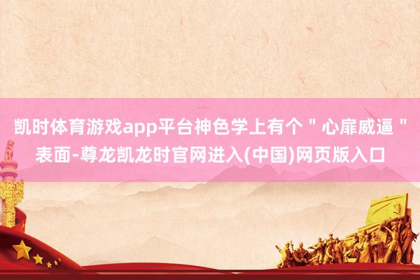 凯时体育游戏app平台神色学上有个＂心扉威逼＂表面-尊龙凯龙时官网进入(中国)网页版入口