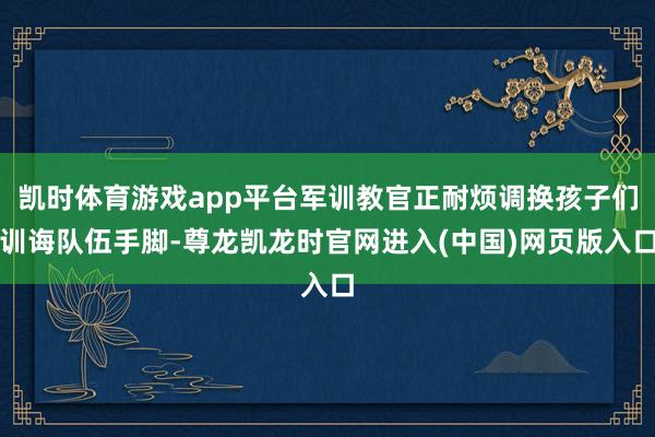 凯时体育游戏app平台军训教官正耐烦调换孩子们训诲队伍手脚-尊龙凯龙时官网进入(中国)网页版入口