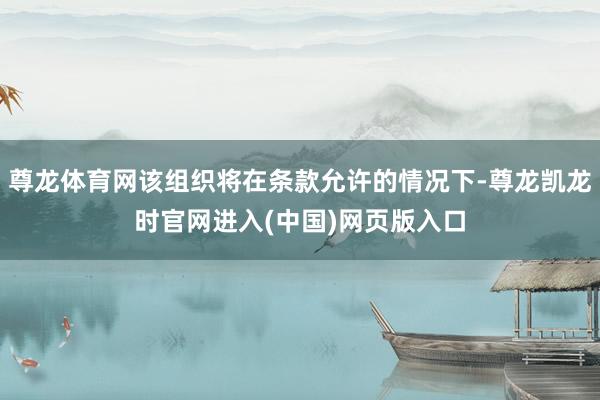 尊龙体育网该组织将在条款允许的情况下-尊龙凯龙时官网进入(中国)网页版入口
