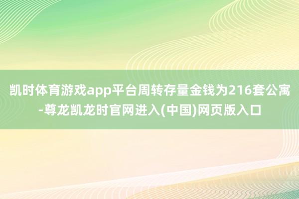 凯时体育游戏app平台周转存量金钱为216套公寓-尊龙凯龙时官网进入(中国)网页版入口