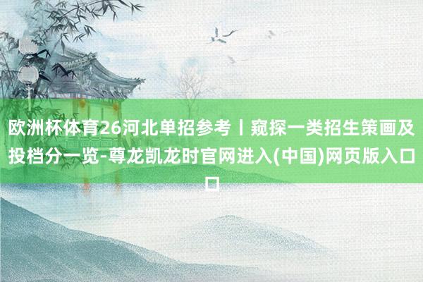 欧洲杯体育26河北单招参考丨窥探一类招生策画及投档分一览-尊龙凯龙时官网进入(中国)网页版入口