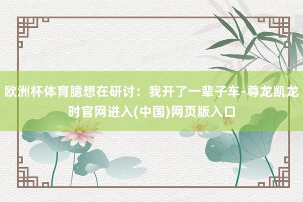 欧洲杯体育臆想在研讨：我开了一辈子车-尊龙凯龙时官网进入(中国)网页版入口