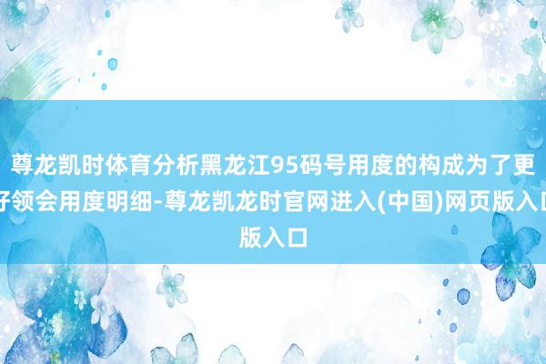 尊龙凯时体育分析黑龙江95码号用度的构成为了更好领会用度明细-尊龙凯龙时官网进入(中国)网页版入口