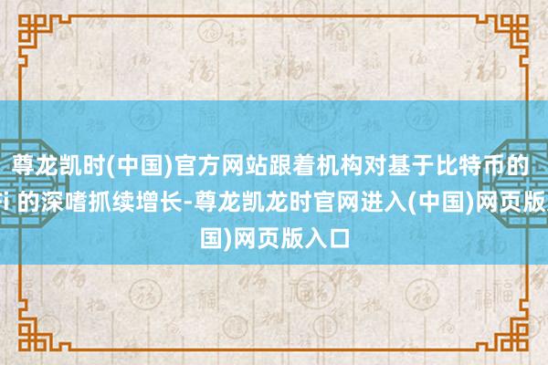 尊龙凯时(中国)官方网站跟着机构对基于比特币的 DeFi 的深嗜抓续增长-尊龙凯龙时官网进入(中国)网页版入口