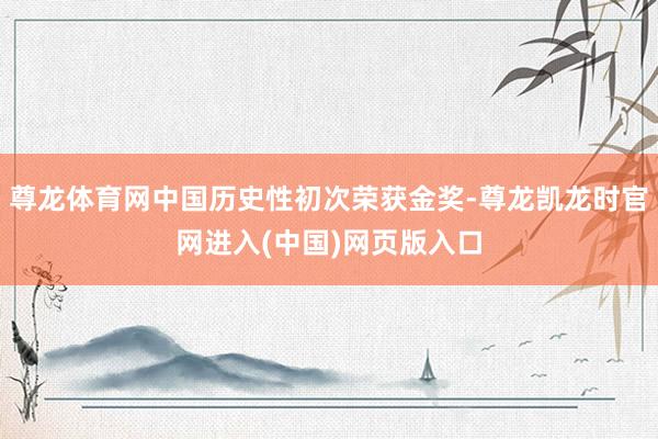 尊龙体育网中国历史性初次荣获金奖-尊龙凯龙时官网进入(中国)网页版入口