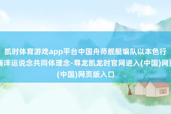 凯时体育游戏app平台中国舟师舰艇编队以本色行为践行海洋运说念共同体理念-尊龙凯龙时官网进入(中国)网页版入口