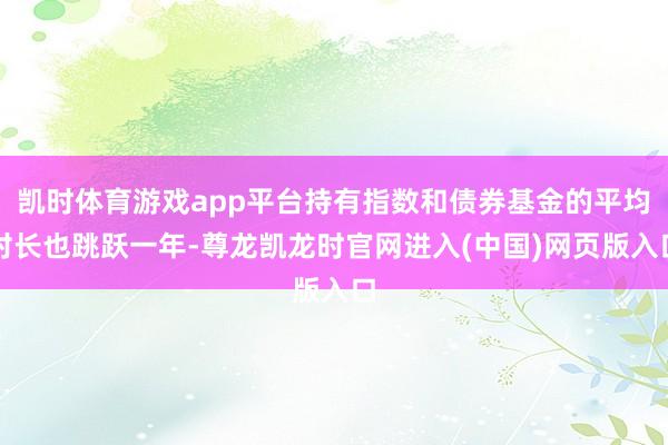 凯时体育游戏app平台持有指数和债券基金的平均时长也跳跃一年-尊龙凯龙时官网进入(中国)网页版入口