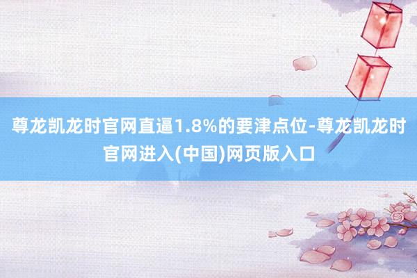 尊龙凯龙时官网直逼1.8%的要津点位-尊龙凯龙时官网进入(中国)网页版入口