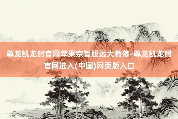 尊龙凯龙时官网　　苹果宗旨股远大着落-尊龙凯龙时官网进入(中国)网页版入口