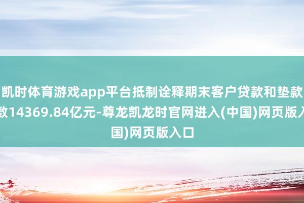 凯时体育游戏app平台抵制诠释期末客户贷款和垫款总数14369.84亿元-尊龙凯龙时官网进入(中国)网页版入口