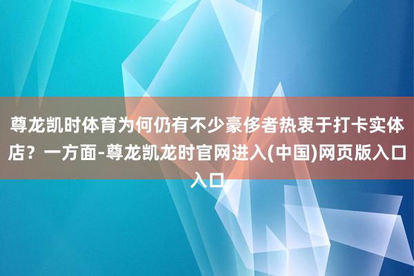 尊龙凯时体育为何仍有不少豪侈者热衷于打卡实体店？一方面-尊龙凯龙时官网进入(中国)网页版入口