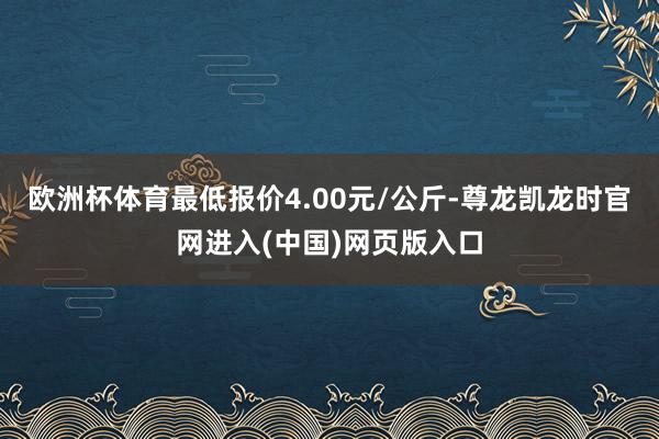 欧洲杯体育最低报价4.00元/公斤-尊龙凯龙时官网进入(中国)网页版入口