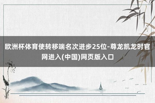 欧洲杯体育使转移端名次进步25位-尊龙凯龙时官网进入(中国)网页版入口