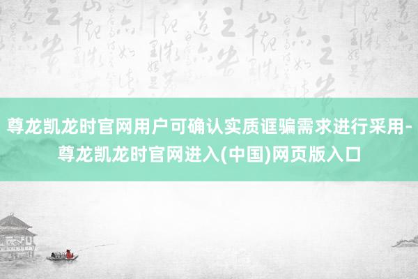 尊龙凯龙时官网用户可确认实质诓骗需求进行采用-尊龙凯龙时官网进入(中国)网页版入口