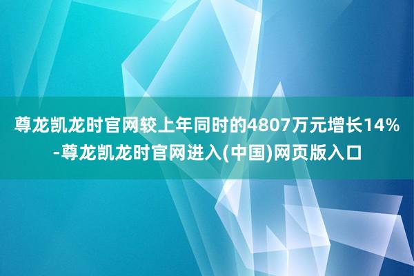 尊龙凯龙时官网较上年同时的4807万元增长14%-尊龙凯龙时官网进入(中国)网页版入口
