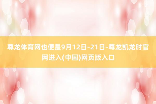 尊龙体育网也便是9月12日-21日-尊龙凯龙时官网进入(中国)网页版入口