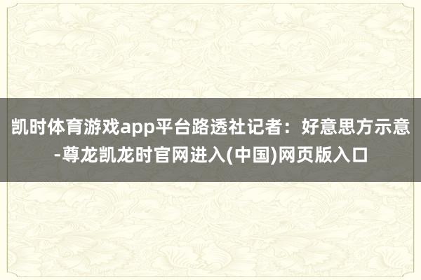 凯时体育游戏app平台路透社记者：好意思方示意-尊龙凯龙时官网进入(中国)网页版入口