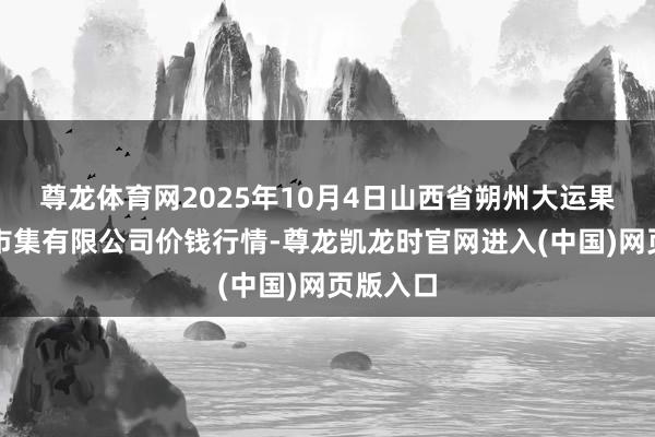 尊龙体育网2025年10月4日山西省朔州大运果菜批发市集有限公司价钱行情-尊龙凯龙时官网进入(中国)网页版入口