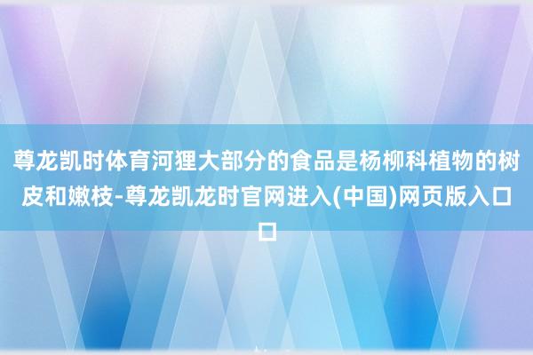 尊龙凯时体育河狸大部分的食品是杨柳科植物的树皮和嫩枝-尊龙凯龙时官网进入(中国)网页版入口