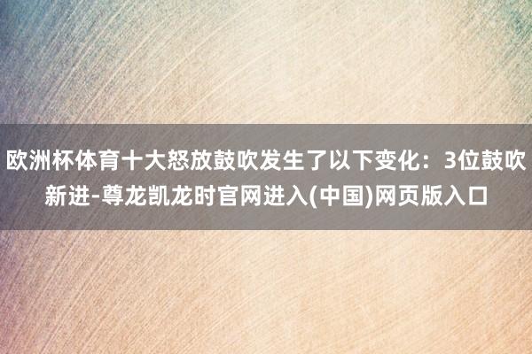 欧洲杯体育十大怒放鼓吹发生了以下变化:3位鼓吹新进-尊龙凯龙时官网进入(中国)网页版入口